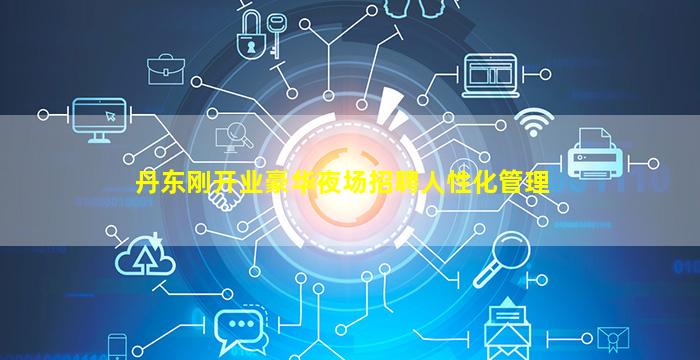 丹东刚开业豪华夜场招聘人性化管理